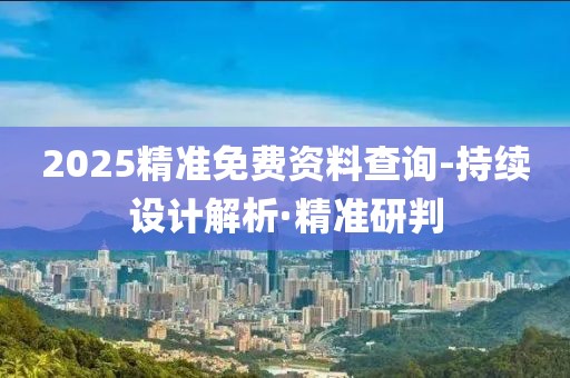 2025精準(zhǔn)免費(fèi)資料查詢-持續(xù)設(shè)計(jì)解析·精準(zhǔn)研判