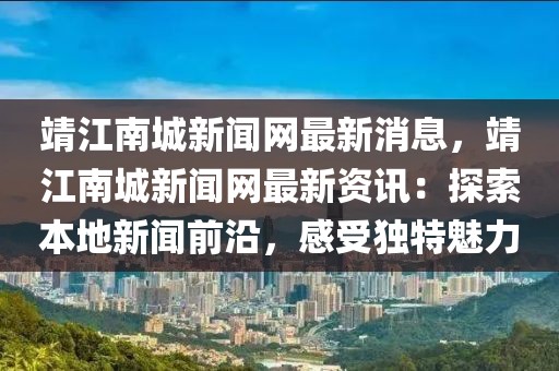 靖江南城新聞網(wǎng)最新消息，靖江南城新聞網(wǎng)最新資訊：探索本地新聞前沿，感受獨特魅力