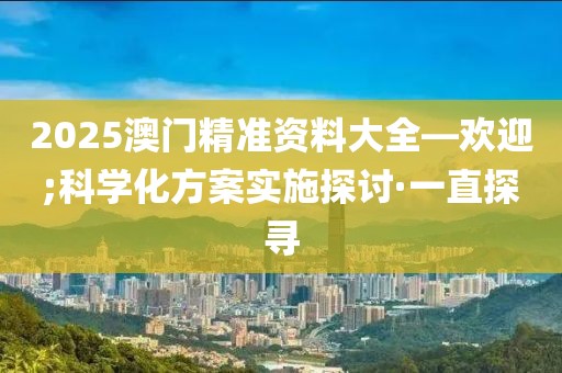 2025澳門精準(zhǔn)資料大全—?dú)g迎;科學(xué)化方案實(shí)施探討·一直探尋