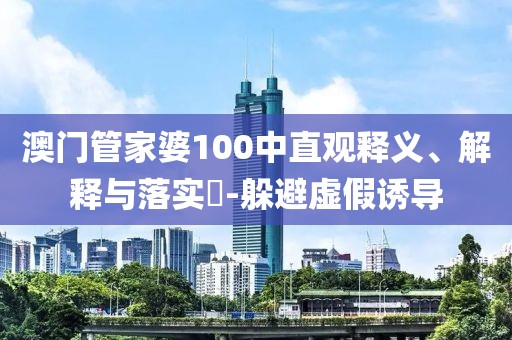 澳門管家婆100中直觀釋義、解釋與落實(shí)?-躲避虛假誘導(dǎo)