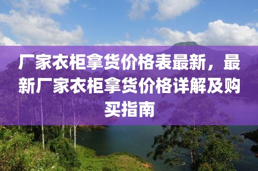 廠家衣柜拿貨價格表最新，最新廠家衣柜拿貨價格詳解及購買指南