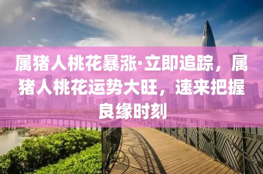 屬豬人桃花暴漲·立即追蹤，屬豬人桃花運勢大旺，速來把握良緣時刻