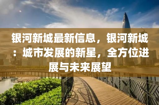 銀河新城最新信息，銀河新城：城市發(fā)展的新星，全方位進展與未來展望
