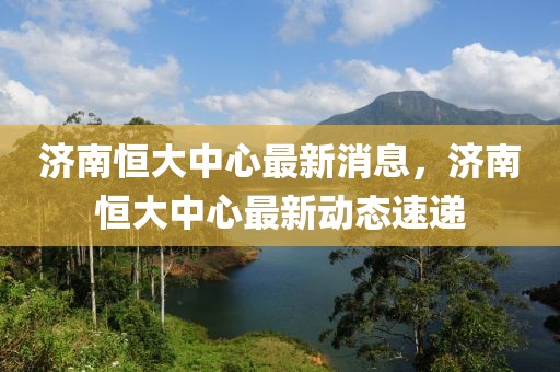 濟南恒大中心最新消息，濟南恒大中心最新動態(tài)速遞