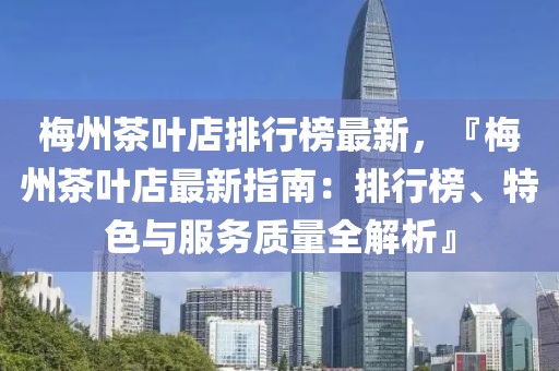 梅州茶葉店排行榜最新，『梅州茶葉店最新指南：排行榜、特色與服務(wù)質(zhì)量全解析』