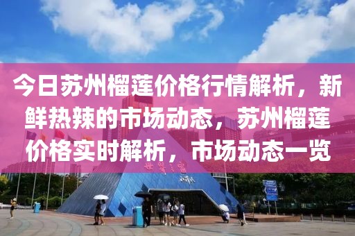 今日蘇州榴蓮價格行情解析，新鮮熱辣的市場動態(tài)，蘇州榴蓮價格實時解析，市場動態(tài)一覽