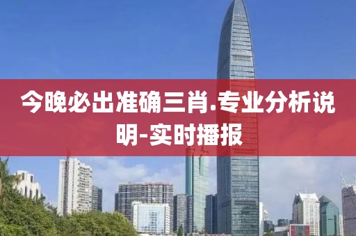今晚必出準(zhǔn)確三肖.專業(yè)分析說明-實(shí)時播報(bào)