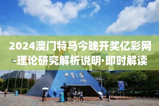 2024澳門特馬今晚開獎(jiǎng)億彩網(wǎng)-理論研究解析說明·即時(shí)解讀