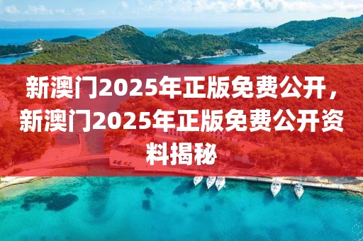 新澳門2025年正版免費(fèi)公開，新澳門2025年正版免費(fèi)公開資料揭秘
