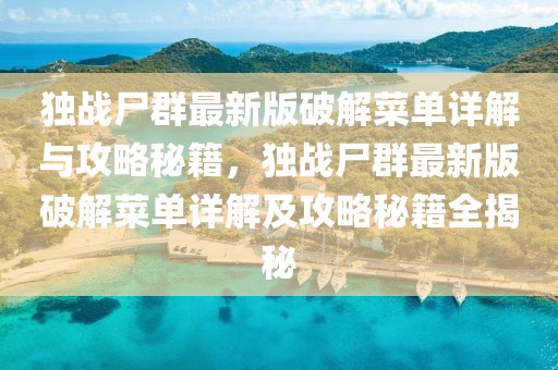 獨戰(zhàn)尸群最新版破解菜單詳解與攻略秘籍，獨戰(zhàn)尸群最新版破解菜單詳解及攻略秘籍全揭秘