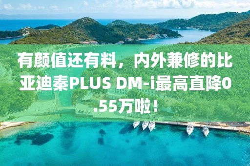 有顏值還有料，內(nèi)外兼修的比亞迪秦PLUS DM-i最高直降0.55萬(wàn)啦！