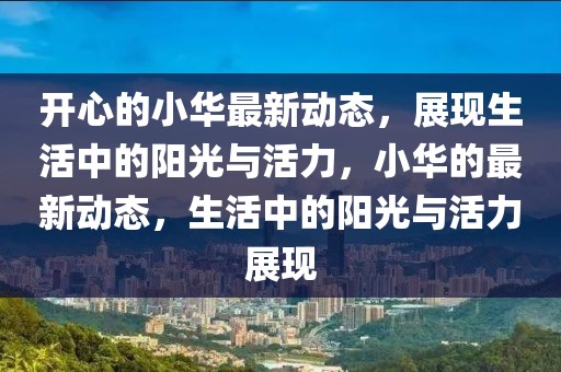開心的小華最新動(dòng)態(tài)，展現(xiàn)生活中的陽(yáng)光與活力，小華的最新動(dòng)態(tài)，生活中的陽(yáng)光與活力展現(xiàn)