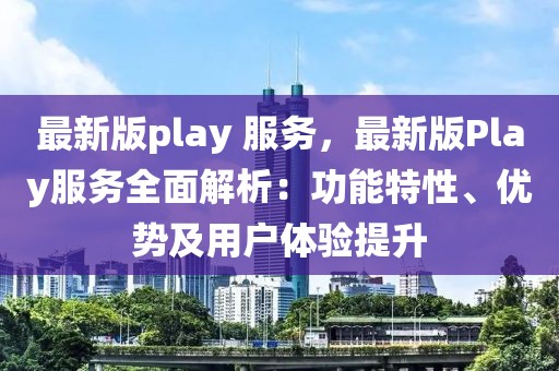 最新版play 服務(wù)，最新版Play服務(wù)全面解析：功能特性、優(yōu)勢(shì)及用戶體驗(yàn)提升