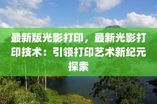 最新版光影打印，最新光影打印技術(shù)：引領(lǐng)打印藝術(shù)新紀(jì)元探索