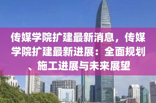 傳媒學(xué)院擴(kuò)建最新消息，傳媒學(xué)院擴(kuò)建最新進(jìn)展：全面規(guī)劃、施工進(jìn)展與未來展望
