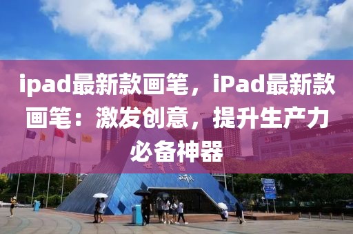 ipad最新款畫筆，iPad最新款畫筆：激發(fā)創(chuàng)意，提升生產(chǎn)力必備神器