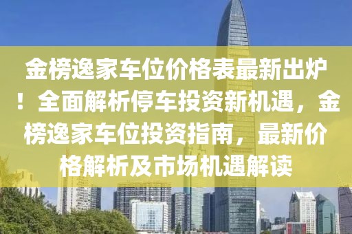 金榜逸家車位價格表最新出爐！全面解析停車投資新機遇，金榜逸家車位投資指南，最新價格解析及市場機遇解讀