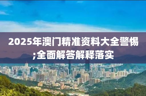 2025年澳門精準(zhǔn)資料大全警惕;全面解答解釋落實(shí)