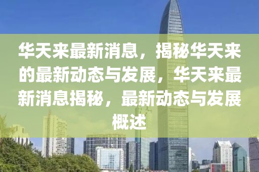 華天來最新消息，揭秘華天來的最新動態(tài)與發(fā)展，華天來最新消息揭秘，最新動態(tài)與發(fā)展概述