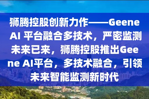 獅騰控股創(chuàng)新力作——Geene AI 平臺融合多技術(shù)，嚴(yán)密監(jiān)測未來已來，獅騰控股推出Geene AI平臺，多技術(shù)融合，引領(lǐng)未來智能監(jiān)測新時代