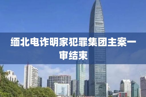緬北電詐明家犯罪集團主案一審結(jié)束