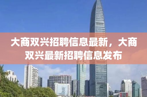 大商雙興招聘信息最新，大商雙興最新招聘信息發(fā)布