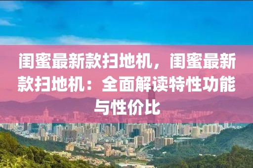 閨蜜最新款掃地機(jī)，閨蜜最新款掃地機(jī)：全面解讀特性功能與性?xún)r(jià)比