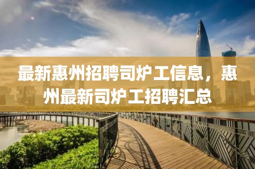 最新惠州招聘司爐工信息，惠州最新司爐工招聘匯總