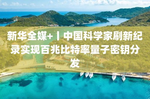 新華全媒+丨中國(guó)科學(xué)家刷新紀(jì)錄實(shí)現(xiàn)百兆比特率量子密鑰分發(fā)