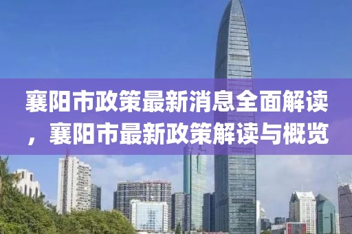 襄陽市政策最新消息全面解讀，襄陽市最新政策解讀與概覽