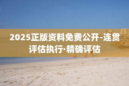 2025正版資料免費(fèi)公開-連貫評估執(zhí)行·精確評估