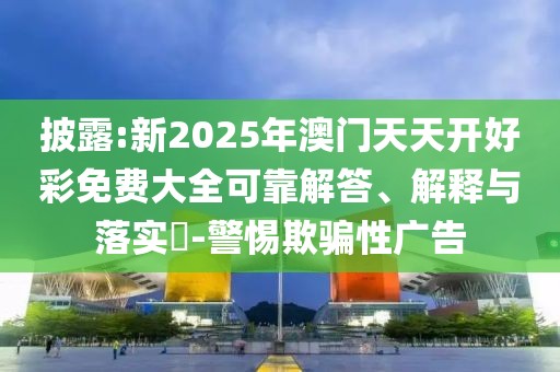 披露:新2025年澳門(mén)天天開(kāi)好彩免費(fèi)大全可靠解答、解釋與落實(shí)?-警惕欺騙性廣告