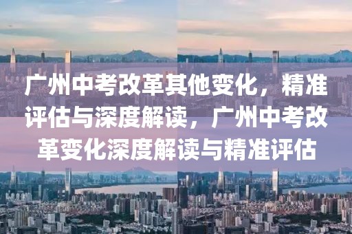 廣州中考改革其他變化，精準評估與深度解讀，廣州中考改革變化深度解讀與精準評估