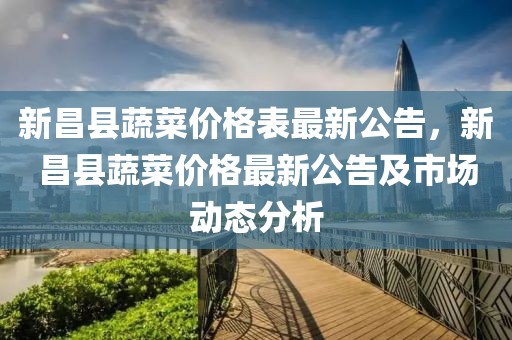 新昌縣蔬菜價格表最新公告，新昌縣蔬菜價格最新公告及市場動態(tài)分析