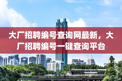大廠招聘編號(hào)查詢網(wǎng)最新，大廠招聘編號(hào)一鍵查詢平臺(tái)