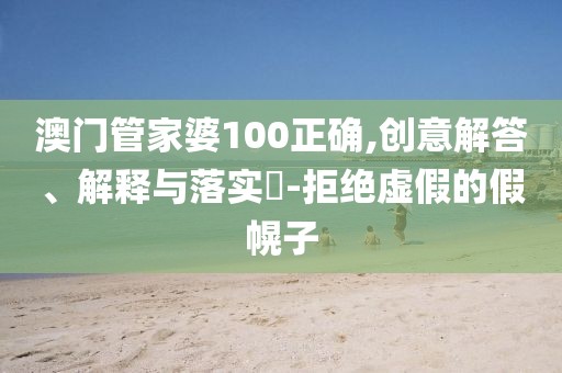澳門管家婆100正確,創(chuàng)意解答、解釋與落實?-拒絕虛假的假幌子