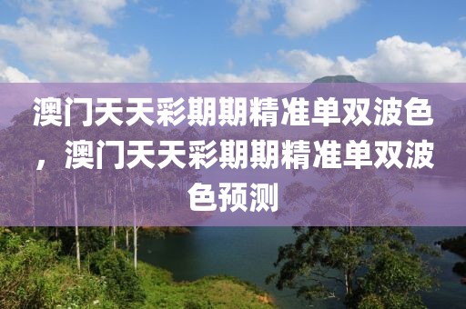 澳門天天彩期期精準(zhǔn)單雙波色，澳門天天彩期期精準(zhǔn)單雙波色預(yù)測