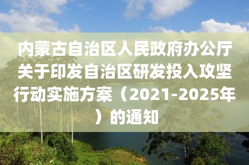 內(nèi)蒙古自治區(qū)人民政府辦公廳關(guān)于印發(fā)自治區(qū)研發(fā)投入攻堅行動實施方案（2021-2025年）的通知