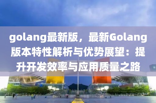 golang最新版，最新Golang版本特性解析與優(yōu)勢展望：提升開發(fā)效率與應(yīng)用質(zhì)量之路