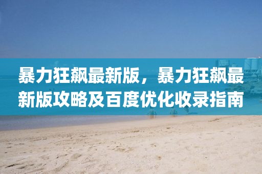 暴力狂飆最新版，暴力狂飆最新版攻略及百度優(yōu)化收錄指南