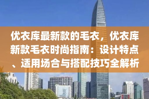 優(yōu)衣庫最新款的毛衣，優(yōu)衣庫新款毛衣時尚指南：設(shè)計(jì)特點(diǎn)、適用場合與搭配技巧全解析