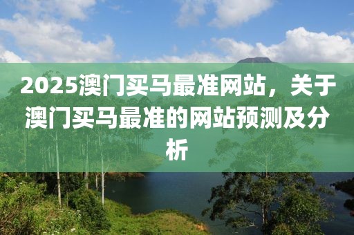 2025澳門買馬最準(zhǔn)網(wǎng)站，關(guān)于澳門買馬最準(zhǔn)的網(wǎng)站預(yù)測(cè)及分析