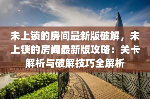未上鎖的房間最新版破解，未上鎖的房間最新版攻略：關(guān)卡解析與破解技巧全解析