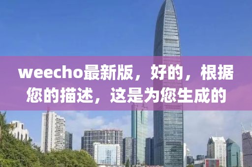 weecho最新版，好的，根據(jù)您的描述，這是為您生成的