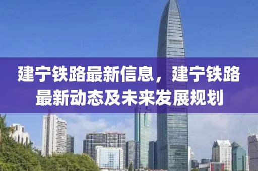 建寧鐵路最新信息，建寧鐵路最新動態(tài)及未來發(fā)展規(guī)劃