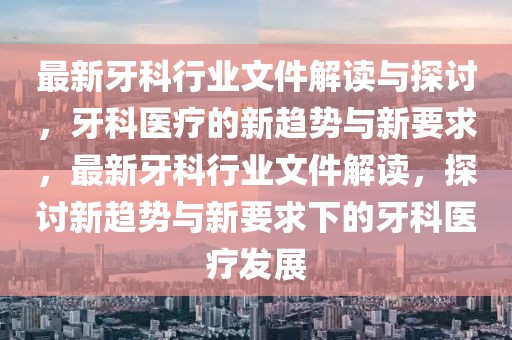 最新牙科行業(yè)文件解讀與探討，牙科醫(yī)療的新趨勢(shì)與新要求，最新牙科行業(yè)文件解讀，探討新趨勢(shì)與新要求下的牙科醫(yī)療發(fā)展