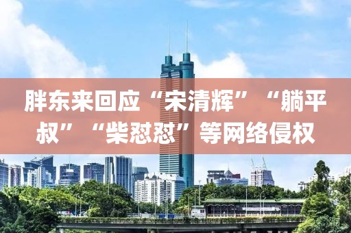 胖東來回應(yīng)“宋清輝”“躺平叔”“柴懟懟”等網(wǎng)絡(luò)侵權(quán)