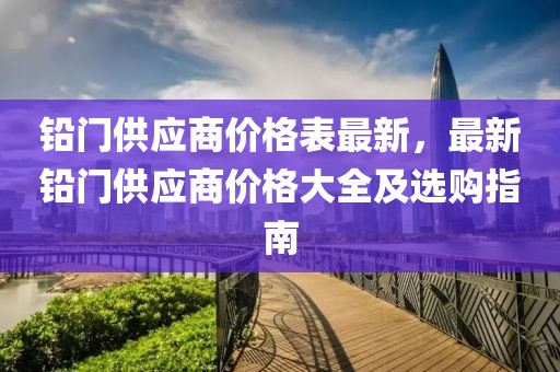 鉛門供應(yīng)商價(jià)格表最新，最新鉛門供應(yīng)商價(jià)格大全及選購指南