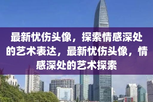最新憂傷頭像，探索情感深處的藝術表達，最新憂傷頭像，情感深處的藝術探索