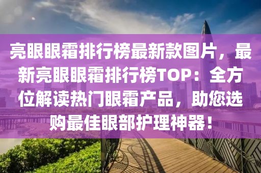 亮眼眼霜排行榜最新款圖片，最新亮眼眼霜排行榜TOP：全方位解讀熱門眼霜產(chǎn)品，助您選購最佳眼部護理神器！